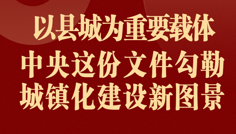 以县城为重要载体 中央这份文件勾勒城镇化建设新图景