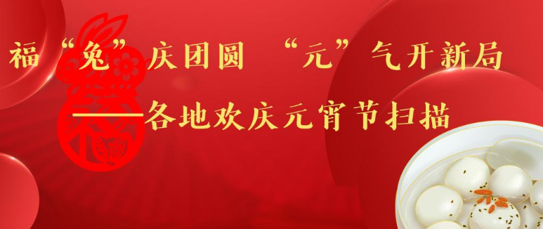 福“兔”庆团圆 “元”气开新局——各地欢庆元宵节扫描