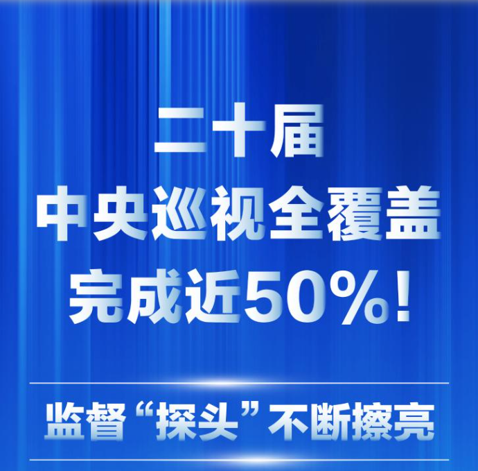 二十届中央巡视全覆盖完成近50%！监督“探头”不断擦亮
